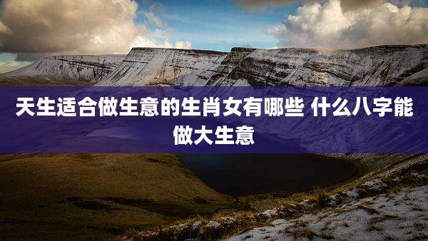 天生适合做生意的生肖女有哪些 什么八字能做大生意