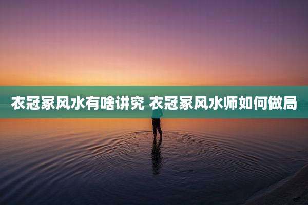 衣冠冢风水有啥讲究 衣冠冢风水师如何做局