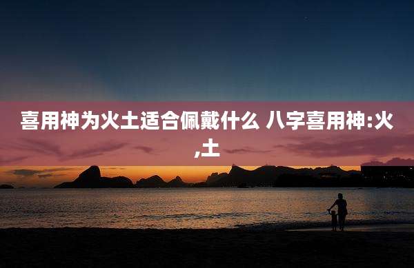 喜用神为火土适合佩戴什么 八字喜用神:火,土