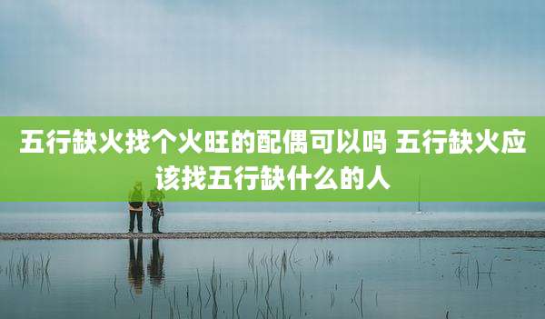 五行缺火找个火旺的配偶可以吗 五行缺火应该找五行缺什么的人