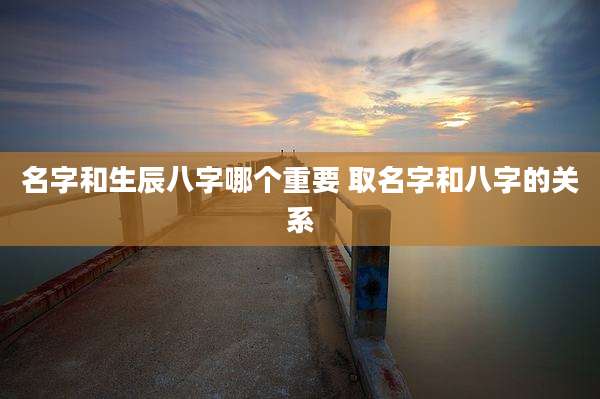 名字和生辰八字哪个重要 取名字和八字的关系