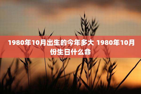 1980年10月出生的今年多大 1980年10月份生日什么命