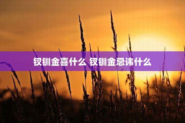 钗钏金喜什么 钗钏金忌讳什么