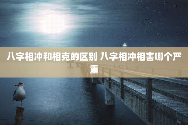 八字相冲和相克的区别 八字相冲相害哪个严重