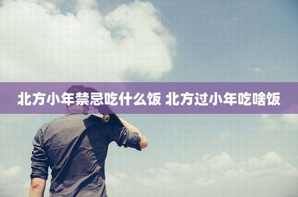 北方小年禁忌吃什么饭 北方过小年吃啥饭