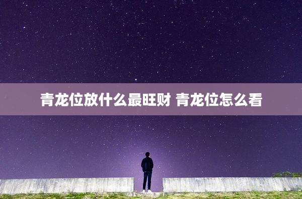 青龙位放什么最旺财 青龙位怎么看