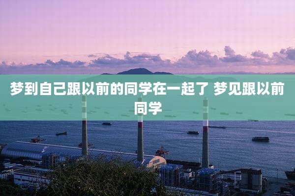 梦到自己跟以前的同学在一起了 梦见跟以前同学