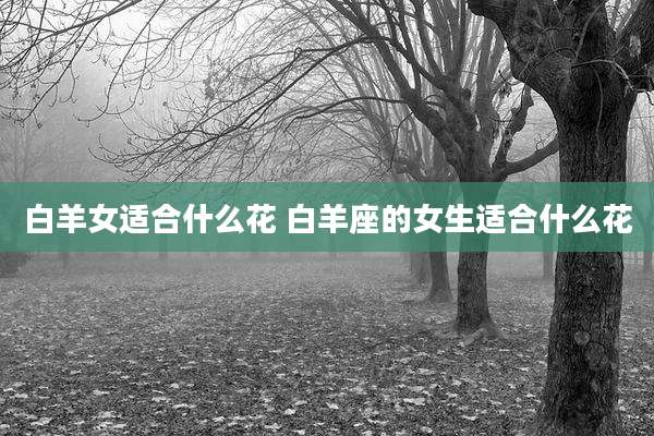 白羊女适合什么花 白羊座的女生适合什么花