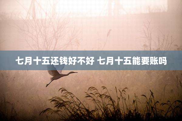 七月十五还钱好不好 七月十五能要账吗