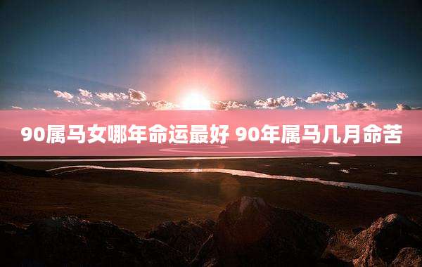 90属马女哪年命运最好 90年属马几月命苦