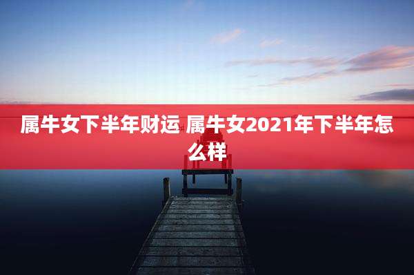 属牛女下半年财运 属牛女2021年下半年怎么样