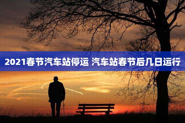 2021春节汽车站停运 汽车站春节后几日运行