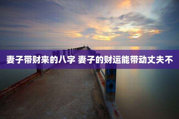 妻子带财来的八字 妻子的财运能带动丈夫不
