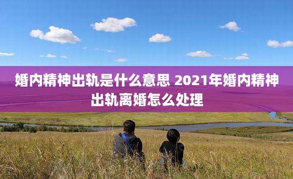 婚内精神出轨是什么意思 2021年婚内精神出轨离婚怎么处理