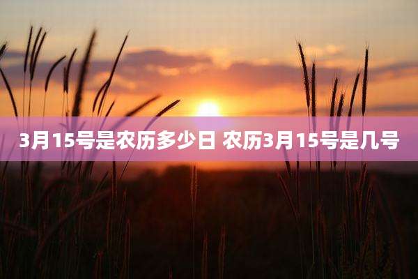 3月15号是农历多少日 农历3月15号是几号