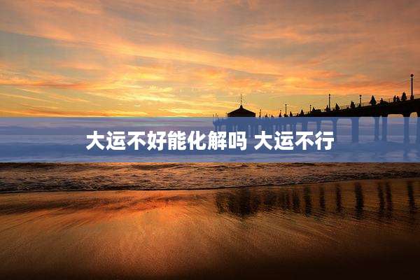 大运不好能化解吗 大运不行