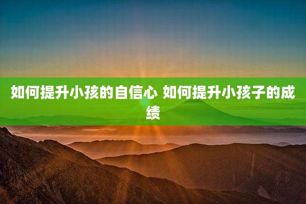如何提升小孩的自信心 如何提升小孩子的成绩