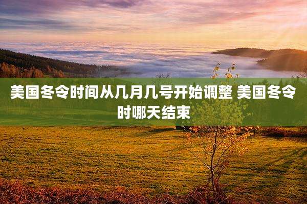 美国冬令时间从几月几号开始调整 美国冬令时哪天结束