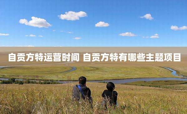 自贡方特运营时间 自贡方特有哪些主题项目