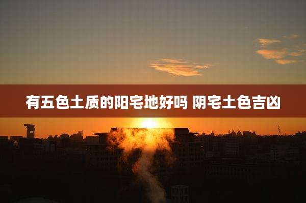 有五色土质的阳宅地好吗 阴宅土色吉凶