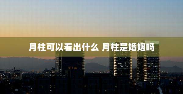 月柱可以看出什么 月柱是婚姻吗