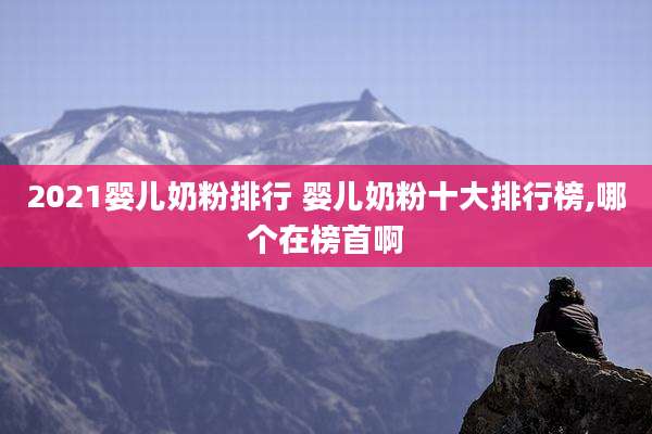 2021婴儿奶粉排行 婴儿奶粉十大排行榜,哪个在榜首啊