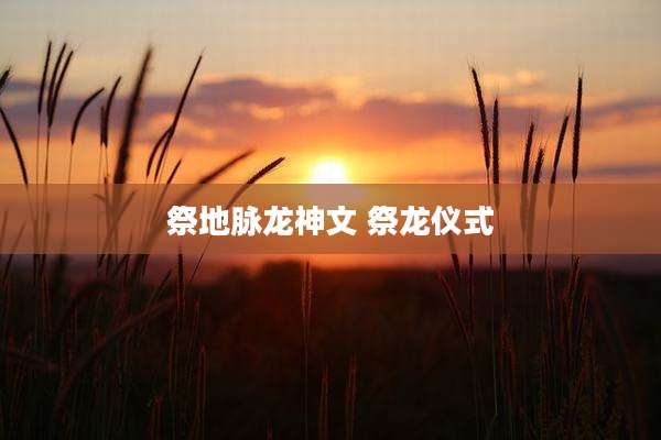 祭地脉龙神文 祭龙仪式