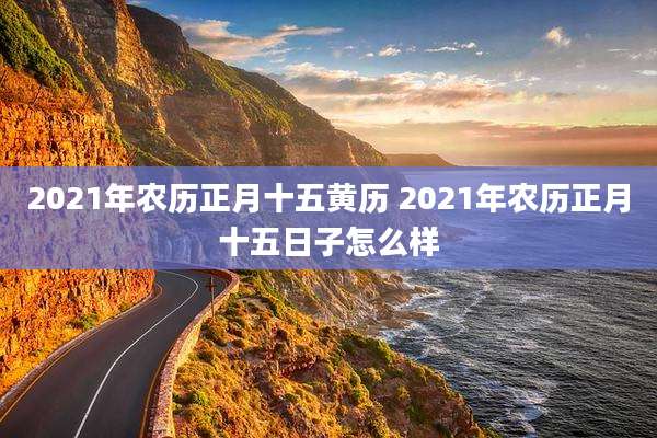 2021年农历正月十五黄历 2021年农历正月十五日子怎么样