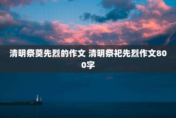 清明祭奠先烈的作文 清明祭祀先烈作文800字