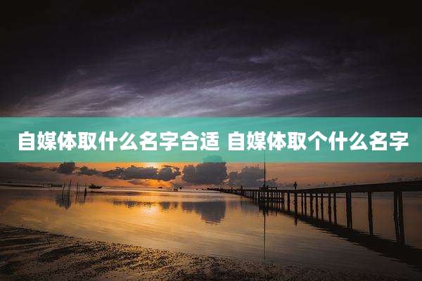 自媒体取什么名字合适 自媒体取个什么名字