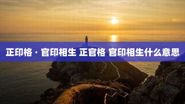 正印格 · 官印相生 正官格 官印相生什么意思