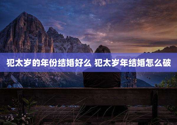 犯太岁的年份结婚好么 犯太岁年结婚怎么破
