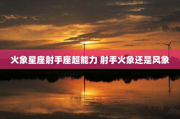 火象星座射手座超能力 射手火象还是风象