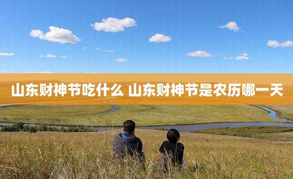 山东财神节吃什么 山东财神节是农历哪一天