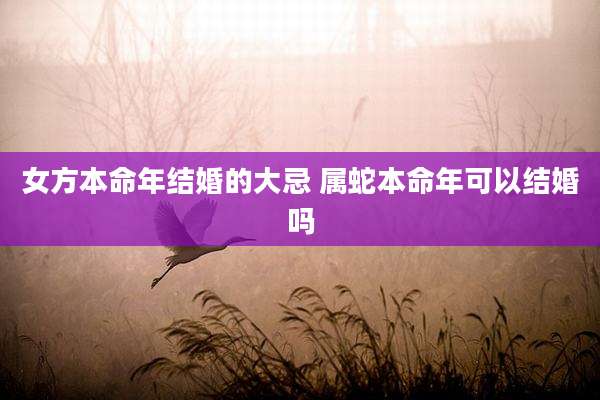 女方本命年结婚的大忌 属蛇本命年可以结婚吗