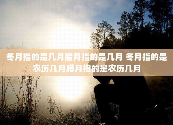 冬月指的是几月腊月指的是几月 冬月指的是农历几月腊月指的是农历几月