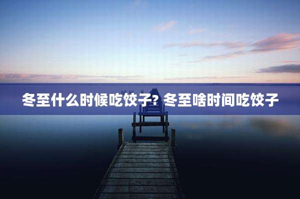 冬至什么时候吃饺子? 冬至啥时间吃饺子