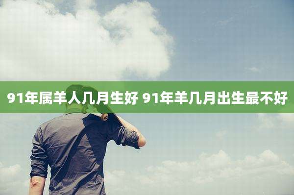 91年属羊人几月生好 91年羊几月出生最不好