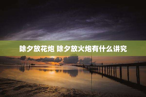 除夕放花炮 除夕放火炮有什么讲究