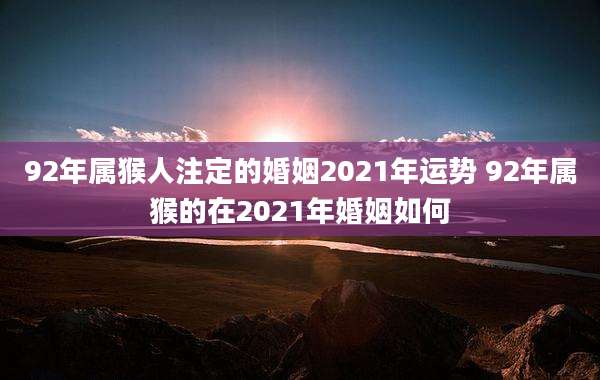 92年属猴人注定的婚姻2021年运势 92年属猴的在2021年婚姻如何