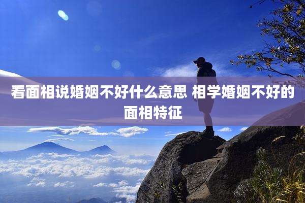 看面相说婚姻不好什么意思 相学婚姻不好的面相特征