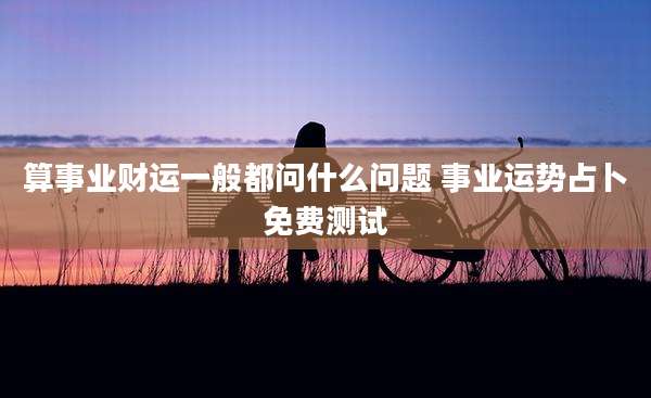 算事业财运一般都问什么问题 事业运势占卜免费测试