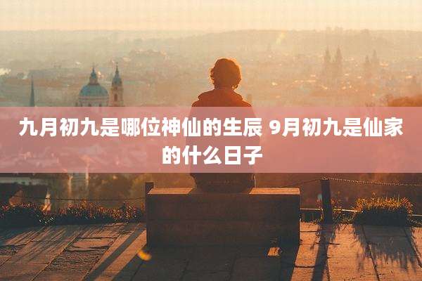 九月初九是哪位神仙的生辰 9月初九是仙家的什么日子