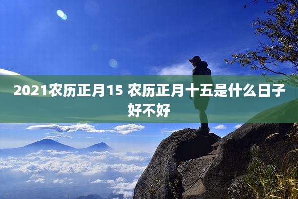 2021农历正月15 农历正月十五是什么日子好不好
