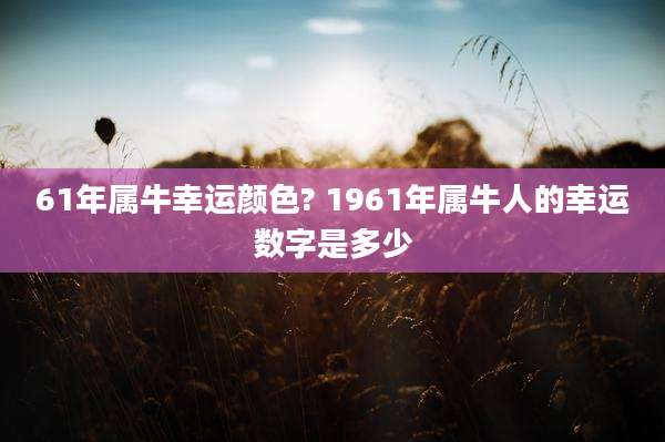61年属牛幸运颜色? 1961年属牛人的幸运数字是多少