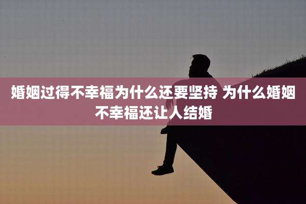 婚姻过得不幸福为什么还要坚持 为什么婚姻不幸福还让人结婚