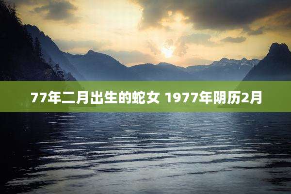 77年二月出生的蛇女 1977年阴历2月