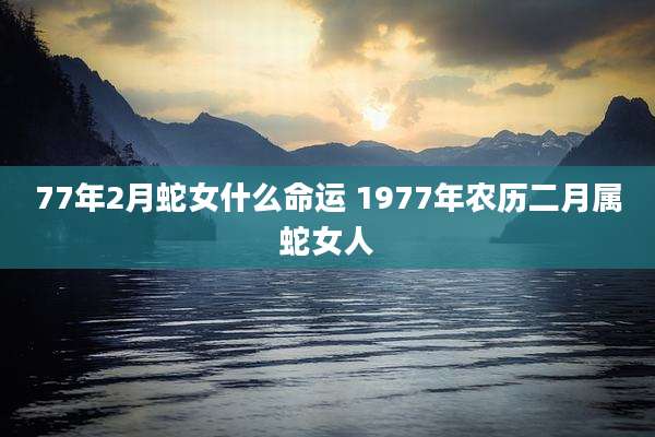 77年2月蛇女什么命运 1977年农历二月属蛇女人