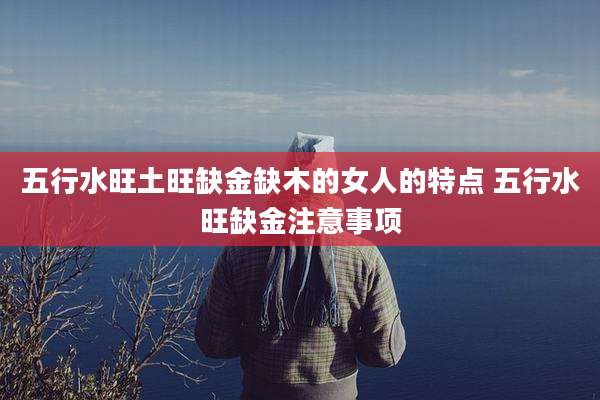 五行水旺土旺缺金缺木的女人的特点 五行水旺缺金注意事项