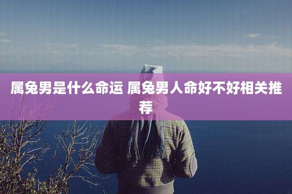 属兔男是什么命运 属兔男人命好不好相关推荐